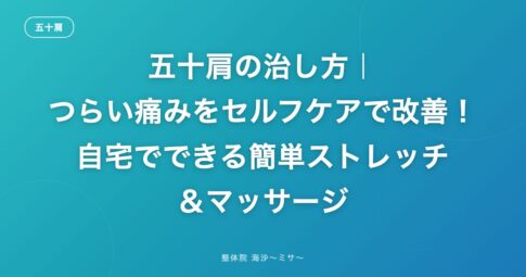 五十肩の治し方｜つらい痛みをセルフケアで改善！自宅でできる簡単ストレッチ＆マッサージ