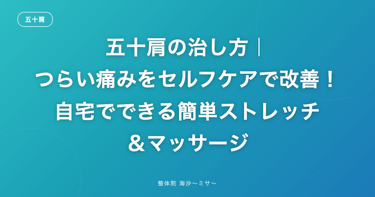 五十肩の治し方｜つらい痛みをセルフケアで改善！自宅でできる簡単ストレッチ＆マッサージ