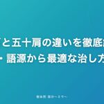 四十肩と五十肩の違いを徹底解説!症状・語源から最適な治し方まで