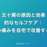 五十肩の原因と効果的なセルフケア|つらい痛みを自宅で改善する方法