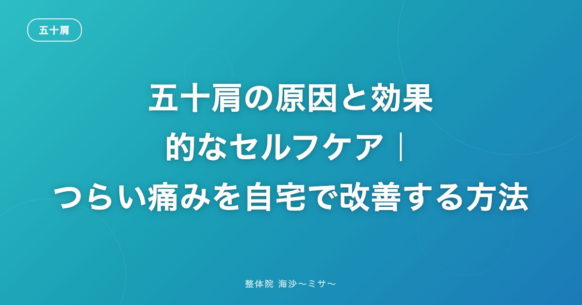 五十肩の原因と効果的なセルフケア|つらい痛みを自宅で改善する方法