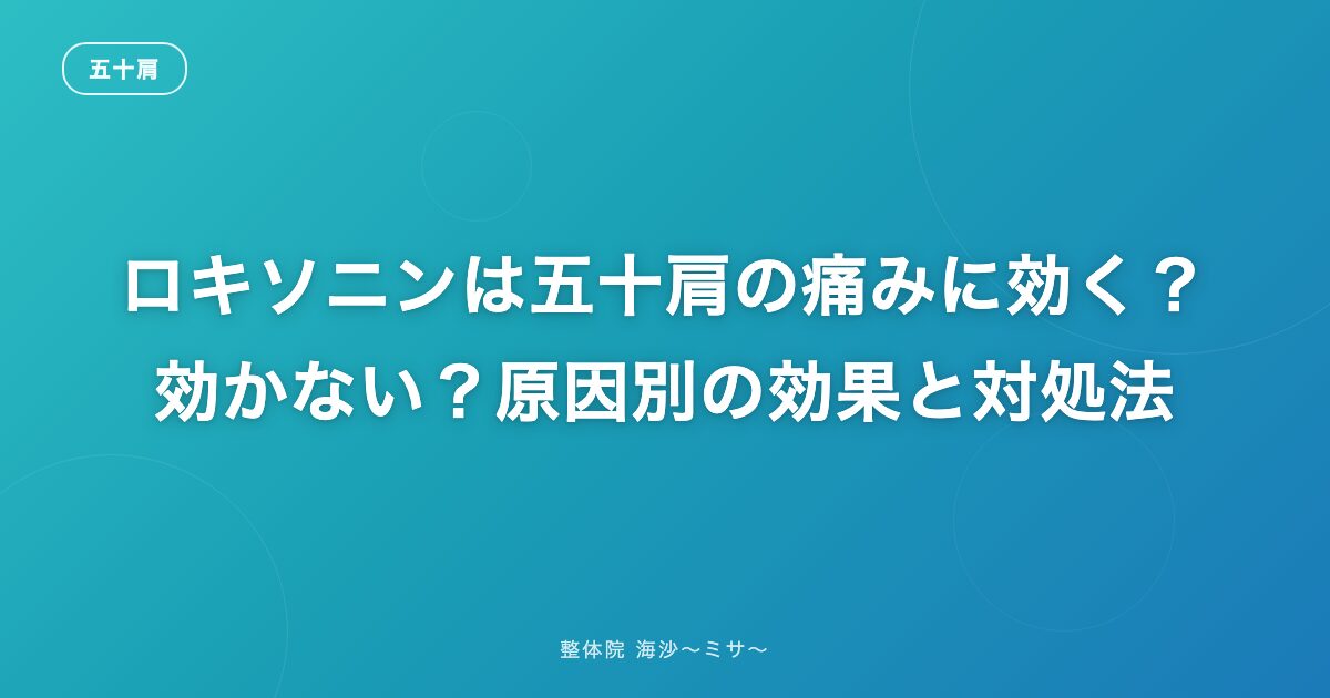 ロキソニンは五十肩の痛みに効く?効かない?原因別の効果と対処法