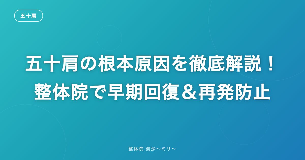 五十肩の根本原因を徹底解説！整体院で早期回復＆再発防止