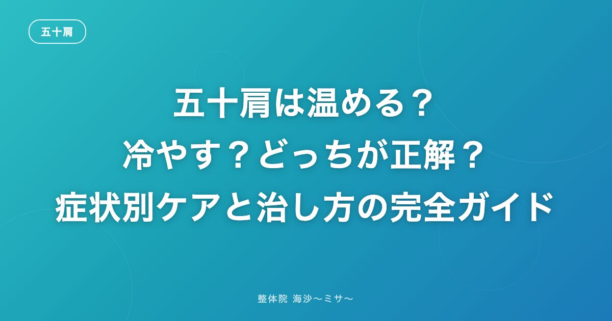 五十肩は温める？冷やす？どっちが正解？症状別ケアと治し方の完全ガイド