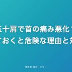 五十肩で首の痛み悪化?放っておくと危険な理由と対処法