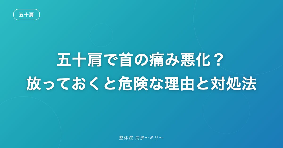 五十肩で首の痛み悪化?放っておくと危険な理由と対処法