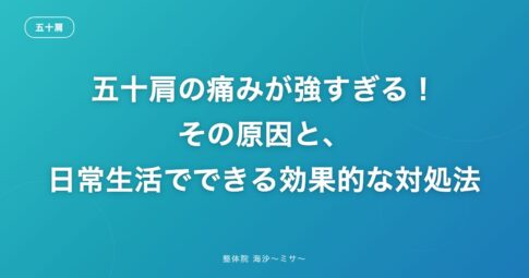 五十肩の痛みが強すぎる!その原因と、日常生活でできる効果的な対処法