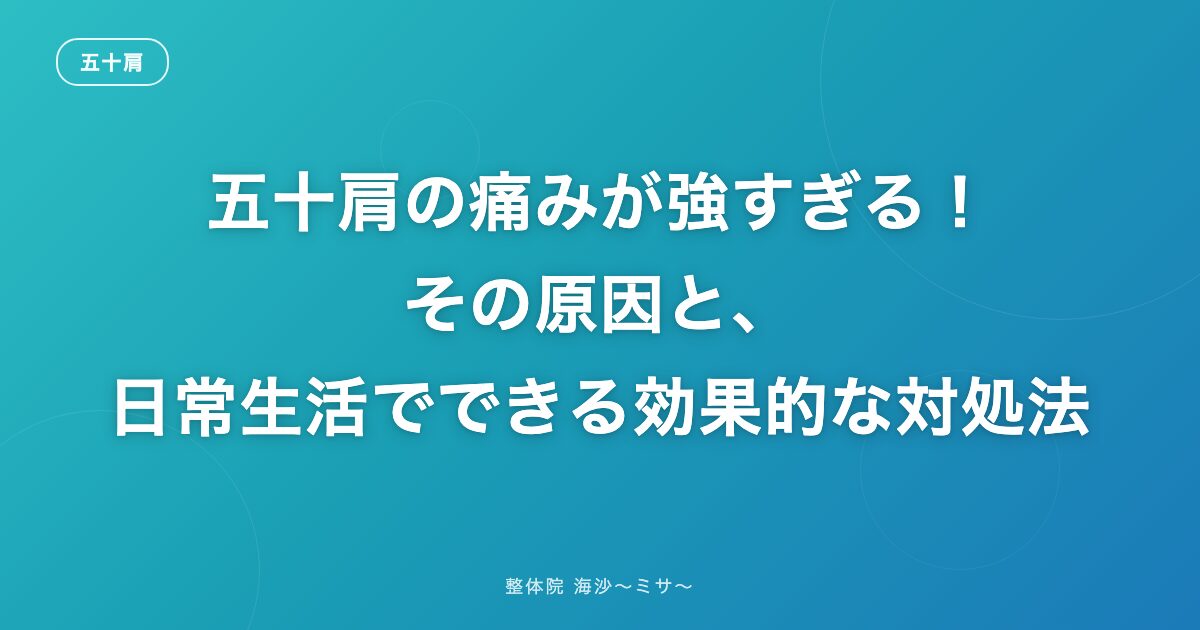 五十肩の痛みが強すぎる！その原因と、日常生活でできる効果的な対処法