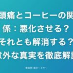頭痛とコーヒーの関係：悪化させる？それとも解消する？意外な真実を徹底解説