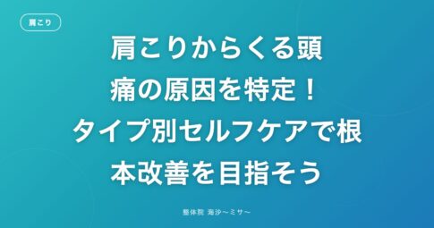 肩こりからくる頭痛の原因を特定!タイプ別セルフケアで根本改善を目指そう