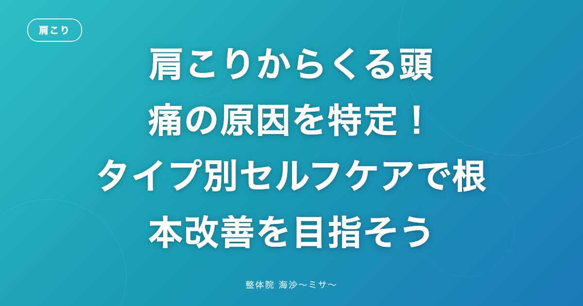 肩こりからくる頭痛の原因を特定!タイプ別セルフケアで根本改善を目指そう