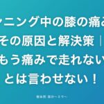 ランニング中の膝の痛み、その原因と解決策|もう痛みで走れないとは言わせない!