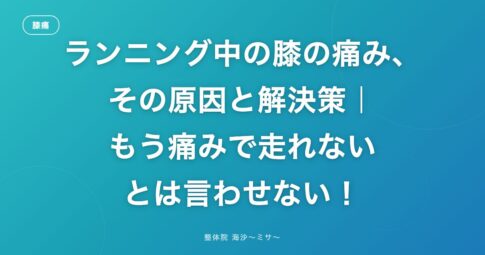 ランニング中の膝の痛み、その原因と解決策｜もう痛みで走れないとは言わせない！