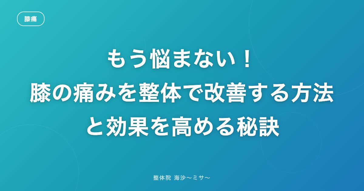 もう悩まない!膝の痛みを整体で改善する方法と効果を高める秘訣