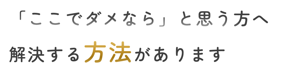 「ここでダメなら」と思う方へ 解決する方法があります