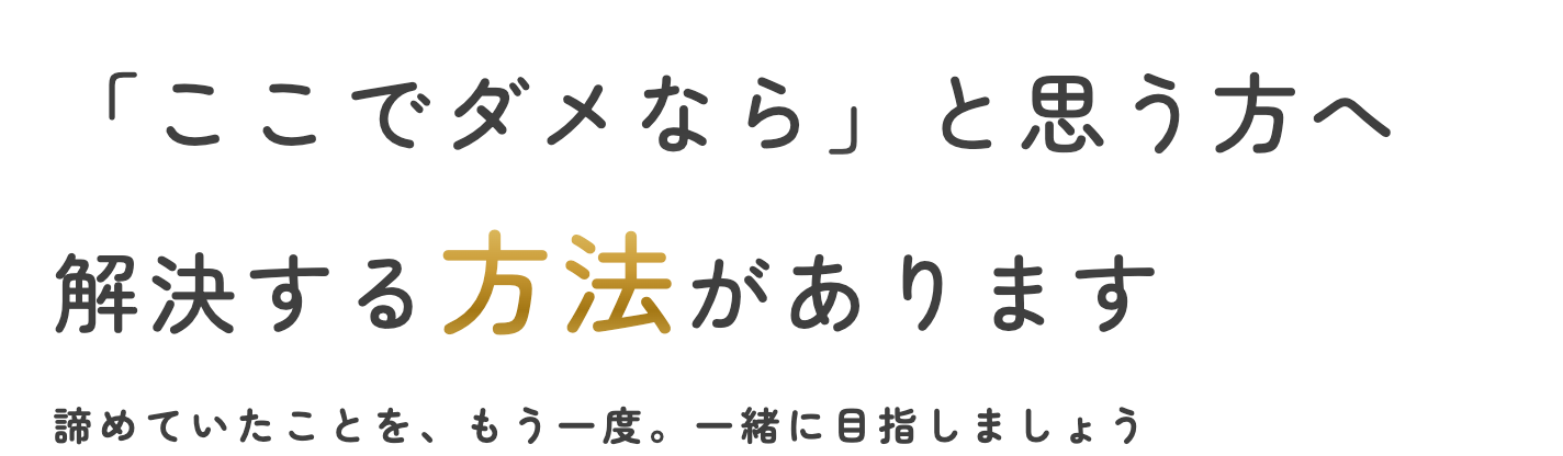 「ここでダメなら」と思う方へ 解決する方法があります