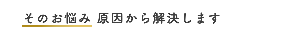 そのお悩み 原因から解決します